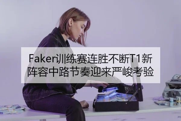 Faker训练赛连胜不断T1新阵容中路节奏迎来严峻考验
