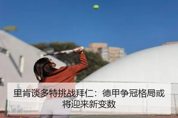 里肯谈多特挑战拜仁：德甲争冠格局或将迎来新变数